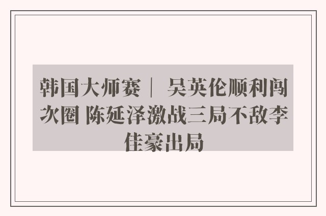 韩国大师赛｜ 吴英伦顺利闯次圈 陈延泽激战三局不敌李佳豪出局