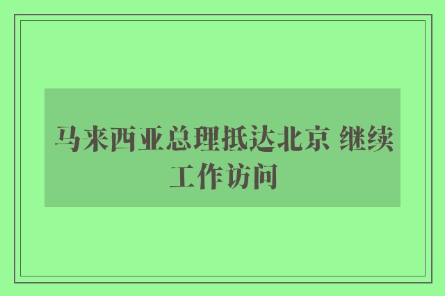 马来西亚总理抵达北京 继续工作访问