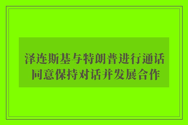 泽连斯基与特朗普进行通话 同意保持对话并发展合作