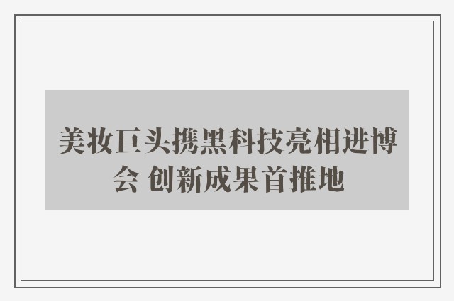 美妆巨头携黑科技亮相进博会 创新成果首推地