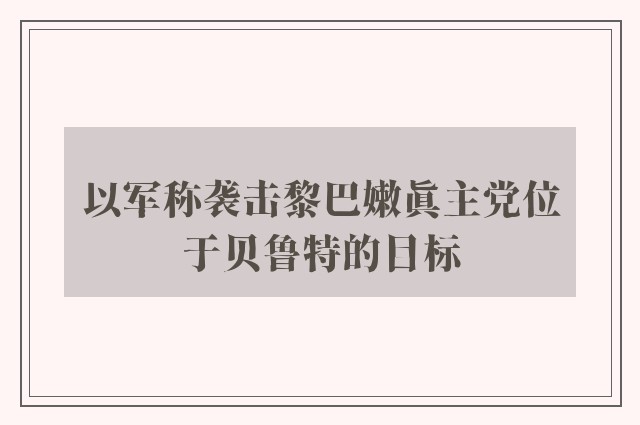 以军称袭击黎巴嫩真主党位于贝鲁特的目标