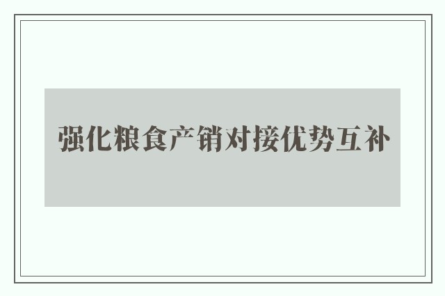 强化粮食产销对接优势互补