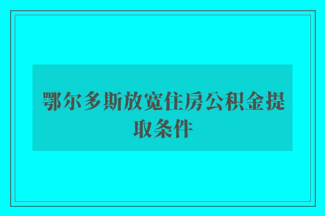 鄂尔多斯放宽住房公积金提取条件