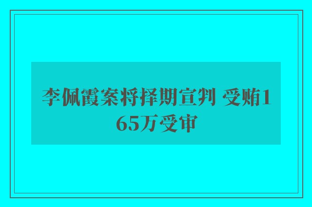 李佩霞案将择期宣判 受贿165万受审