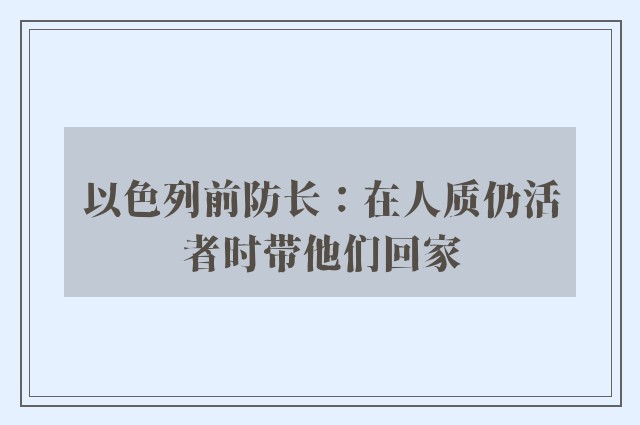 以色列前防长：在人质仍活者时带他们回家