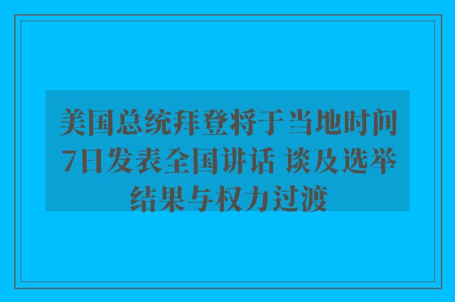 美国总统拜登将于当地时间7日发表全国讲话 谈及选举结果与权力过渡