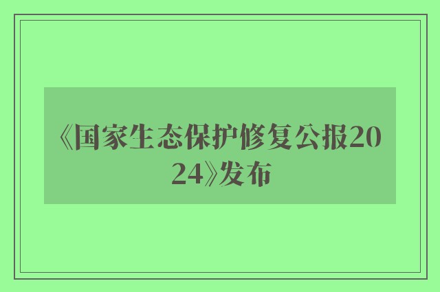 《国家生态保护修复公报2024》发布