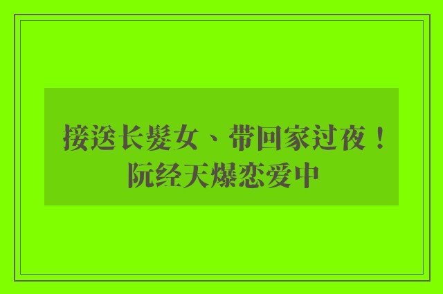 接送长髮女、带回家过夜！阮经天爆恋爱中