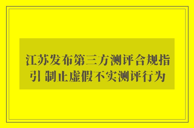 江苏发布第三方测评合规指引 制止虚假不实测评行为