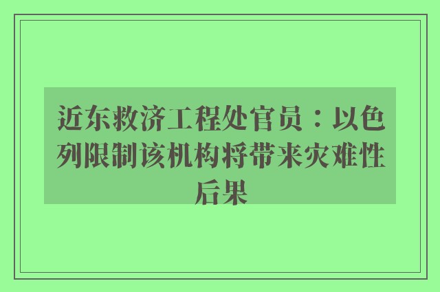 近东救济工程处官员：以色列限制该机构将带来灾难性后果