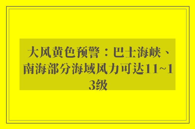 大风黄色预警：巴士海峡、南海部分海域风力可达11~13级