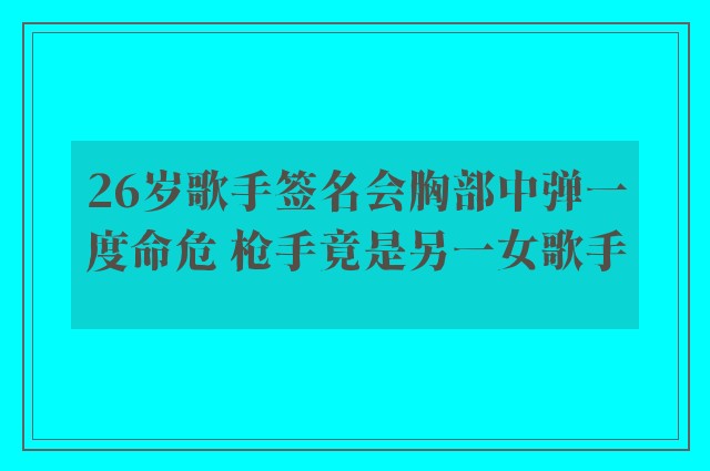 26岁歌手签名会胸部中弹一度命危 枪手竟是另一女歌手