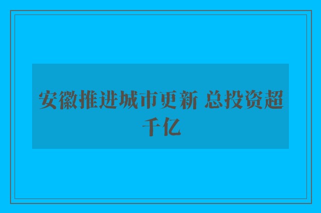 安徽推进城市更新 总投资超千亿