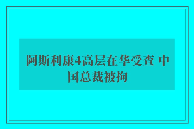 阿斯利康4高层在华受查 中国总裁被拘