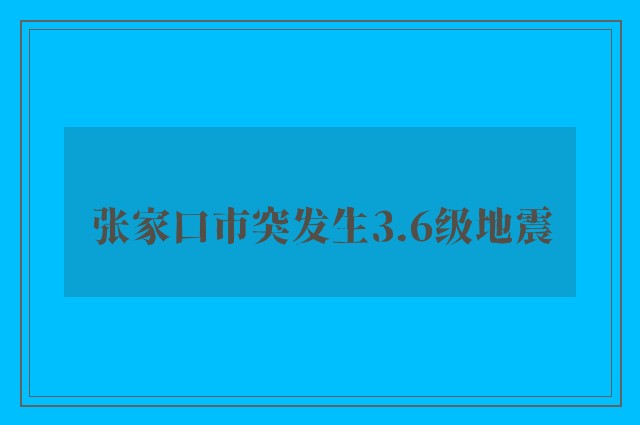 张家口市突发生3.6级地震