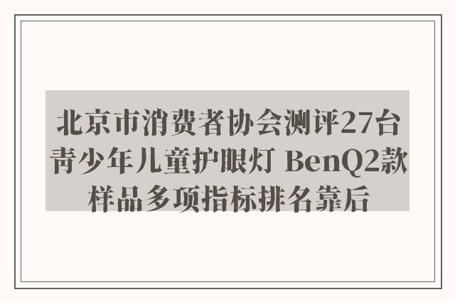 北京市消费者协会测评27台青少年儿童护眼灯 BenQ2款样品多项指标排名靠后