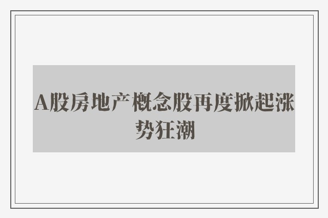 A股房地产概念股再度掀起涨势狂潮