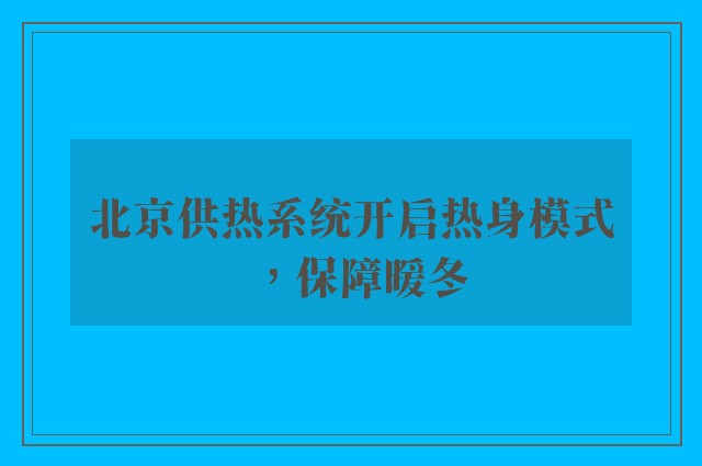 北京供热系统开启热身模式，保障暖冬