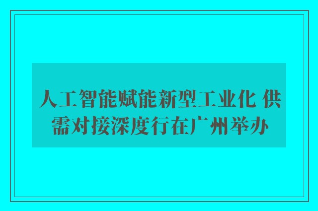 人工智能赋能新型工业化 供需对接深度行在广州举办