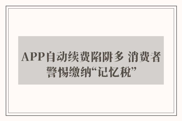 APP自动续费陷阱多 消费者警惕缴纳“记忆税”