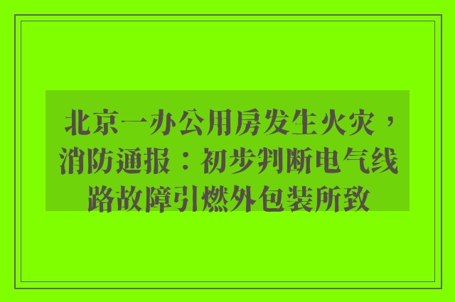 北京一办公用房发生火灾，消防通报：初步判断电气线路故障引燃外包装所致