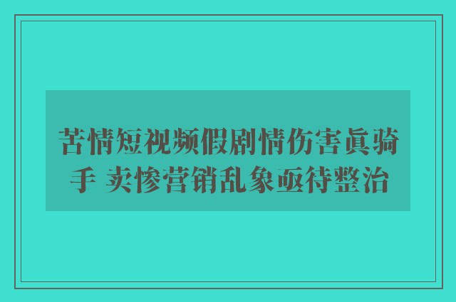 苦情短视频假剧情伤害真骑手 卖惨营销乱象亟待整治