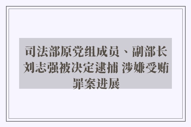 司法部原党组成员、副部长刘志强被决定逮捕 涉嫌受贿罪案进展