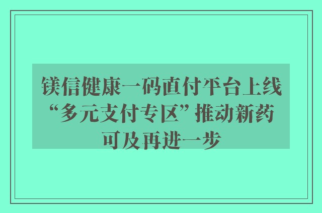 镁信健康一码直付平台上线“多元支付专区” 推动新药可及再进一步