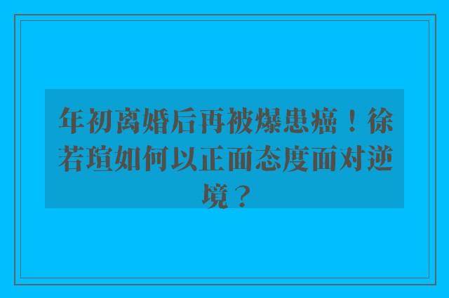 年初离婚后再被爆患癌！徐若瑄如何以正面态度面对逆境？