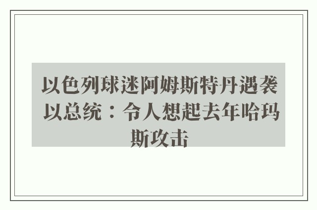 以色列球迷阿姆斯特丹遇袭 以总统：令人想起去年哈玛斯攻击