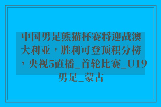 中国男足熊猫杯赛将迎战澳大利亚，胜利可登顶积分榜，央视5直播_首轮比赛_U19男足_蒙古