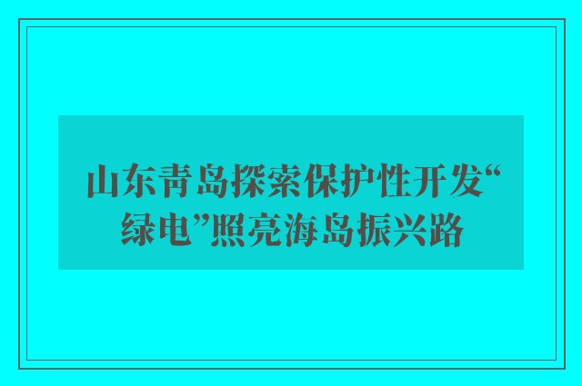 山东青岛探索保护性开发“绿电”照亮海岛振兴路