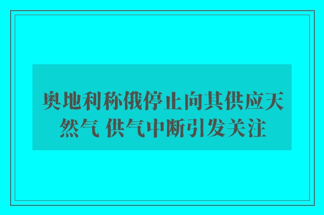 奥地利称俄停止向其供应天然气 供气中断引发关注