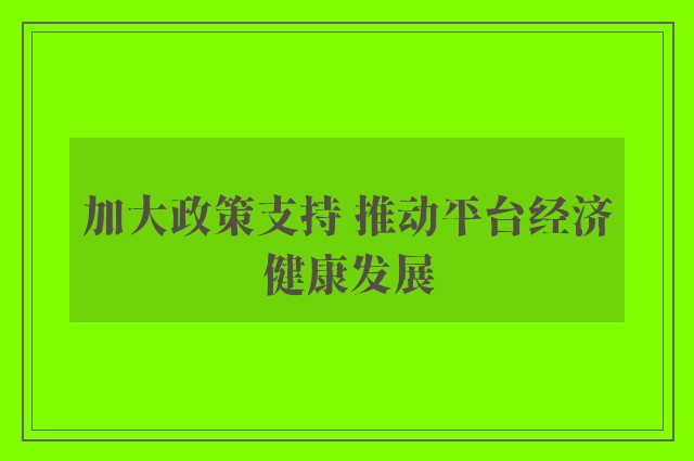 加大政策支持 推动平台经济健康发展