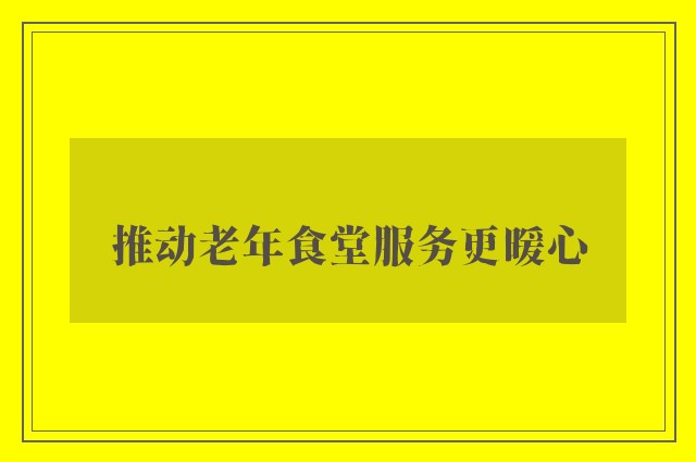 推动老年食堂服务更暖心