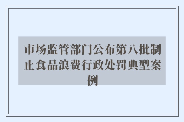 市场监管部门公布第八批制止食品浪费行政处罚典型案例