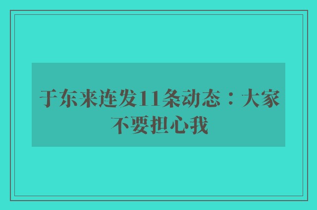 于东来连发11条动态：大家不要担心我