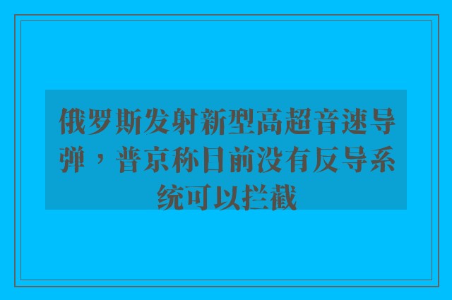 俄罗斯发射新型高超音速导弹，普京称目前没有反导系统可以拦截