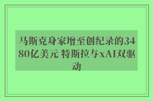 马斯克身家增至创纪录的3480亿美元 特斯拉与xAI双驱动