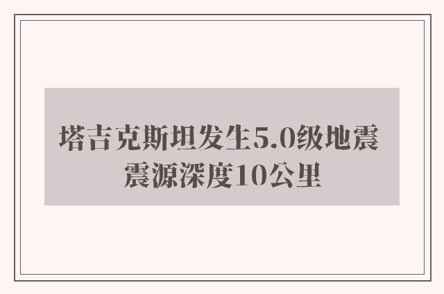 塔吉克斯坦发生5.0级地震 震源深度10公里