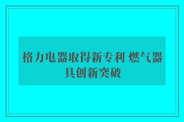 格力电器取得新专利 燃气器具创新突破