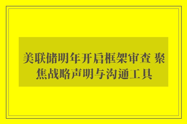 美联储明年开启框架审查 聚焦战略声明与沟通工具