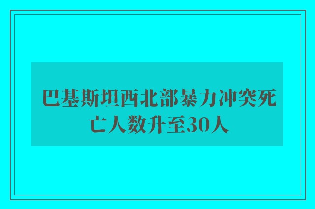 巴基斯坦西北部暴力冲突死亡人数升至30人