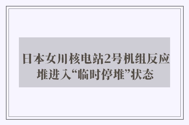 日本女川核电站2号机组反应堆进入“临时停堆”状态