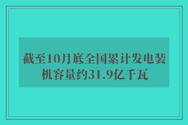 截至10月底全国累计发电装机容量约31.9亿千瓦