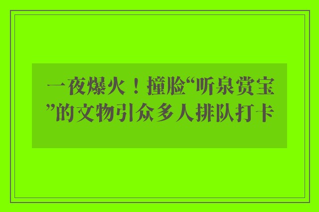 一夜爆火！撞脸“听泉赏宝”的文物引众多人排队打卡