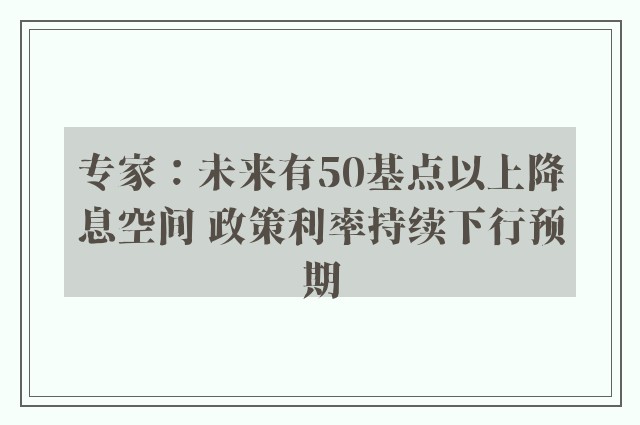 专家：未来有50基点以上降息空间 政策利率持续下行预期