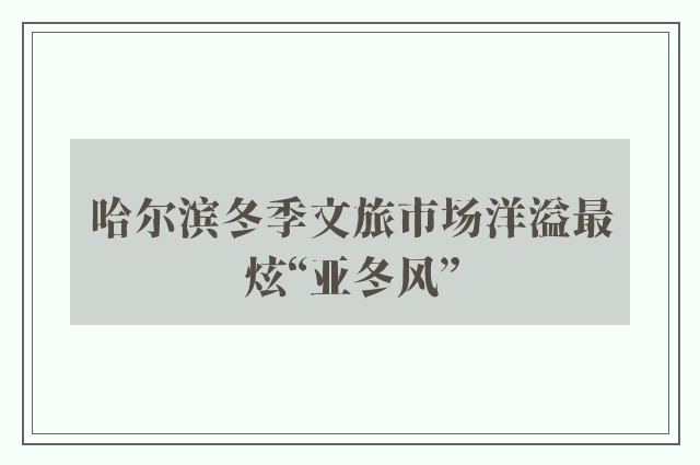 哈尔滨冬季文旅市场洋溢最炫“亚冬风”