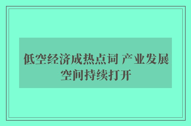 低空经济成热点词 产业发展空间持续打开