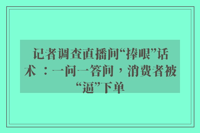 记者调查直播间“捧哏”话术 ：一问一答间，消费者被“逼”下单